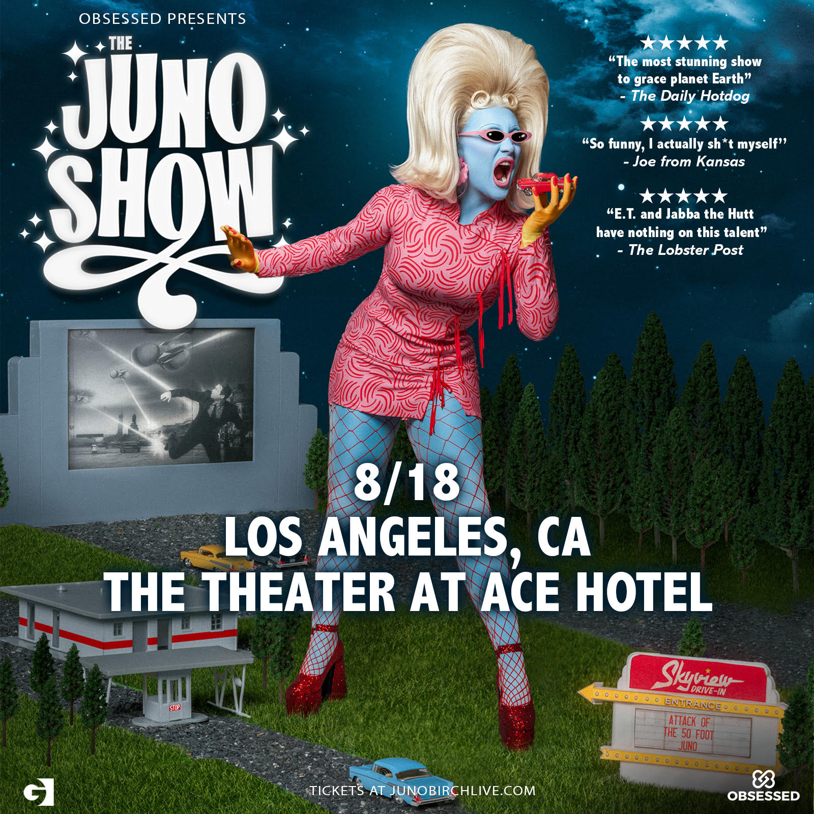Pictured within a retro drive-in movie venue is a 50-foot tall, blue alien drag queen. She's wearing red shoes, red fishnets, a pink dress with red details, has orange hands, a high blonde updo with bang pin curls, and pink, thin sunglasses. She is posed about to eat a tiny red retro car, mimicking a Godzilla pose. In the text behind her, "Obsessed Presents: The Juno Show, 8/18 Los Angeles, CA, The Theatre at Ace Hotel" To purchase tickets, "Tickets at Junobirchlive.com"